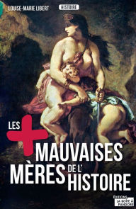 Title: Les plus mauvaises mères de l'Histoire: Légendes, crimes et vérités, Author: Louise-Marie Libert