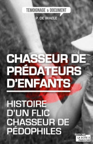 Title: Chasseur de prédateurs d'enfants: Histoire d'un flic chasseur de pédophiles, Author: Peter de Waele