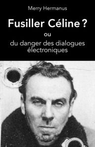 Title: Fusiller Céline ?: ou du danger des dialogues électroniques, Author: Merry Hermanus