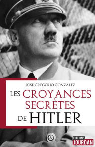 Title: Les croyances secrètes de Hitler: Essai historique, Author: José Grégorio GONZÁLEZ