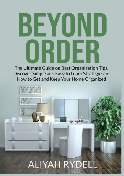 Beyond Order: The Ultimate Guide on Best Organization Tips, Discover Simple and Easy to Learn Strategies How Get Keep Your Home Organized