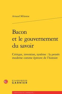 Bacon et le gouvernement du savoir: Critique, invention, systeme : la pensee moderne comme epreuve de l'histoire