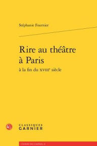 Title: Rire au theatre a Paris a la fin du XVIIIe siecle, Author: Stephanie Fournier