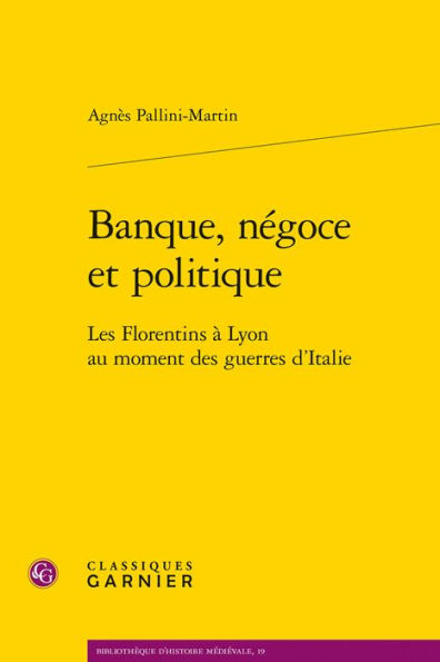 Banque, negoce et politique: Les Florentins a Lyon au moment des guerres d'Italie