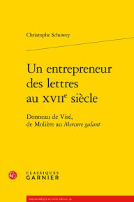 Title: Un entrepreneur des lettres au XVIIe siecle: Donneau de Vise, de Moliere au Mercure galant, Author: Christophe Schuwey