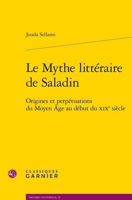 Le Mythe litteraire de Saladin: Origines et perpetuations du Moyen Age au debut du XIXe siecle