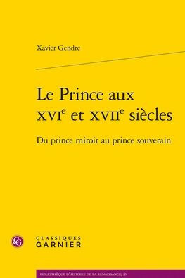 Le Prince aux XVIe et XVIIe siecles: Du prince miroir au prince souverain