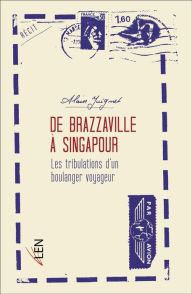 Title: De Brazzaville à Singapour: Les tribulations d'un boulanger voyageur, Author: Alain Juignet