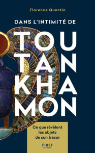 Title: Dans l'intimité de Toutankhamon - Ce que révèlent les objets de son trésor, Author: Florence Quentin