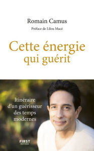 Title: Cette énergie qui guérit - Itinéraire d'un guérisseur des temps modernes, Author: Romain Camus