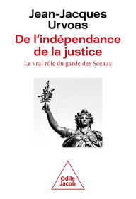 Title: De l'indépendance de la justice: Le vrai rôle du garde des Sceaux, Author: Jean-Jacques Urvoas