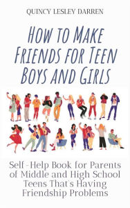 Title: How to Make Friends for Teen Boys and Girls: Self-Help Book for Parents of Middle and High School Teens That's Having Friendship Problems, Author: Quincy Lesley Darren