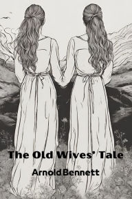 Title: The Old Wives' Tale (Annotated), Author: Arnold Bennett