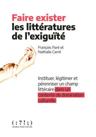 Title: Faire exister les littératures de l'exiguïté: Instituer, légitimer et pérenniser un champ littéraire dans un contexte de domination culturelle, Author: François Paré