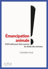 Title: Émancipation animale: Petit traité pour faire avancer les droits des animaux, Author: Charlotte Arnal
