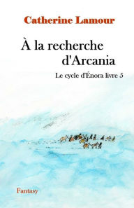 Title: À la recherche d'Arcania: Le cyvle d'Énora livre 5, Author: Catherine Lamour