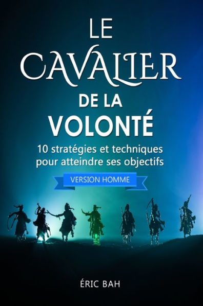 Le Cavalier de la Volonté (version homme): 10 stratégies et techniques pour atteindre ses objectifs