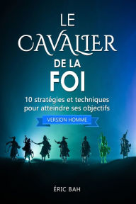 Title: Le Cavalier de la Foi (version homme): 10 stratégies et techniques pour atteindre ses objectifs, Author: ïric Bah