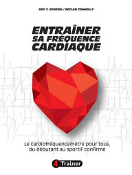 Title: Entraîner sa fréquence cardiaque: Le cardiofréquencemètre pour tous, du débutant au sportif confirmé, Author: Roy T. Benson