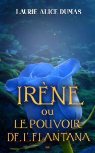 Title: Irène ou le pouvoir de l'elantana, Author: Laurie Alice Dumas