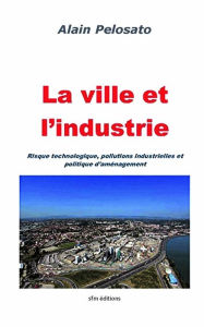 Title: La ville et l'industrie: Risque technologique, pollutions industrielles et politique d'aménagement, Author: Alain Pelosato