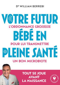Title: Votre futur bébé en pleine santé: L'ordonnance grossesse pour lui transmettre un bon microbiote, Author: William Berrebi