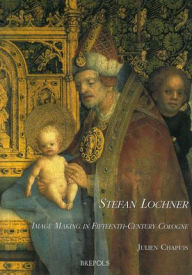 Title: Stefan Lochner: Image Making in Fifteenth-Century Cologne, Author: Julien Chapuis