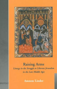 Title: Raising Arms: Liturgy in the Struggle to Liberate Jerusalem in the Late Middle Ages, Author: Amnon Linder
