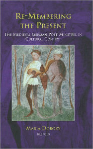 Title: Re-Membering the Present: The Medieval German Poet-Minstrel in Cultural Context, Author: Maria Dobozy