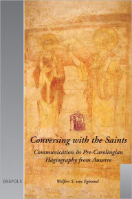 Title: Conversing with the Saints: Communication in Pre-Carolingian Hagiography from Auxerre, Author: Wolfert S van Egmond