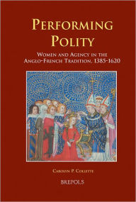 Title: Performing Polity: Women and Agency in the Anglo-French Tradition, 1385-1620, Author: Carolyn P Collette