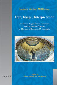 Title: Text, Image, Interpretation: Studies in Anglo-Saxon Literature and its Insular Context in Honour of Eamonn O Carragain, Author: Alastair Minnis