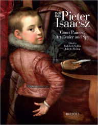 Title: Pieter Isaacsz (1569-1625). Court Painter, Art Dealer and Spy, Author: Badeloch Noldus