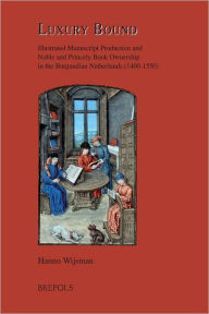 Title: Luxury Bound: Illustrated Manuscript Production and Noble and Princely Book Ownership in the Burgundian Netherlands (1400-1550), Author: Hanno Wijsman