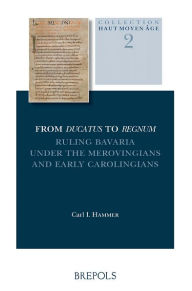 Title: From Ducatus to Regnum: Ruling Bavaria under the Merovingians and Early Carolingians, Author: C I Hammer