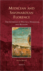 Title: Medicean and Savonarolan Florence: The Interplay of Politics, Humanism, and Religion, Author: Alison Brown