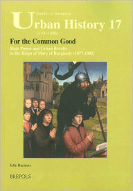 Title: For the Common Good: State Power and Urban Revolts in the Reign of Mary of Burgundy, 1477-1482, Author: Jelle Haemers