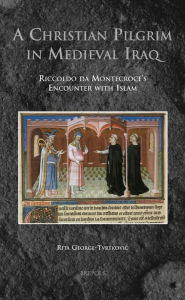Title: A Christian Pilgrim in Medieval Iraq: Riccoldo da Montecroce's Encounter with Islam, Author: Rita George-Tvrtkovic