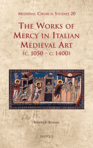 Title: The Works of Mercy in Italian Medieval Art (c.1050-c.1400), Author: Federico Botana