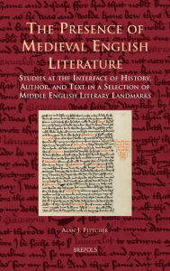 Title: The Presence of Medieval English Literature: Studies at the Interface of History, Author, and Text in a Selection of Middle English Literary Landmarks, Author: Alan J Fletcher