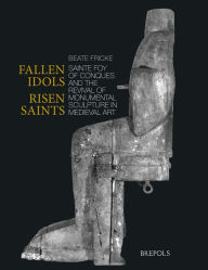 Title: Fallen Idols, Risen Saints: Sainte Foy of Conques and the Revival of Monumental Sculpture in Medieval Art, Author: Beate Fricke