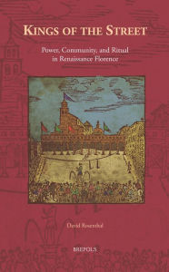 Title: Kings of the Street: Power, Community, and Ritual in Renaissance Florence, Author: David Rosenthal