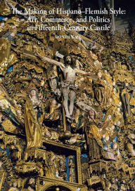 Title: The Making of Hispano-Flemish Style: Art, Commerce, and Politics in Fifteenth-Century Castile, Author: Ronda Kasl