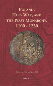 Title: Poland, Holy War, and the Piast Monarchy, 1100-1230, Author: Darius von Guttner-Sporzynski