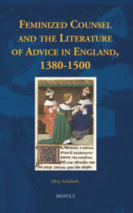 Title: Feminized Counsel and the Literature of Advice in England, 1380-1500, Author: Misty Schieberle