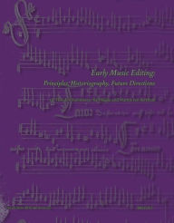 Title: Early Music Editing: Principles, Historiography, Future Directions, Author: Theodor Dumitrescu