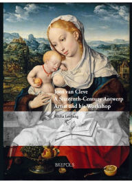 Title: Joos van Cleve: A Sixteenth-Century Antwerp Artist and his Workshop, Author: Micha Leeflang