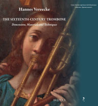 Title: The Sixteenth-Century Trombone: Dimensions, Materials, and Techniques, Author: Hannes William Vereecke