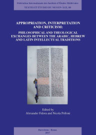 Title: Appropriation, Interpretation and Criticism: Philosophical and Theological Exchanges Between the Arabic, Hebrew, and Latin Intellectual Traditions, Author: Alexander Fidora