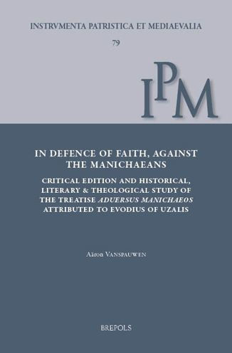 In Defence of Faith, Against the Manichaeans: Critical Edition and Historical, Literary and Theological Study of the Treatise Aduersus Manichaeos, Attributed to Evodius of Uzalis